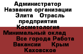 Администратор › Название организации ­ Элита › Отрасль предприятия ­ Косметология › Минимальный оклад ­ 20 000 - Все города Работа » Вакансии   . Крым,Каховское